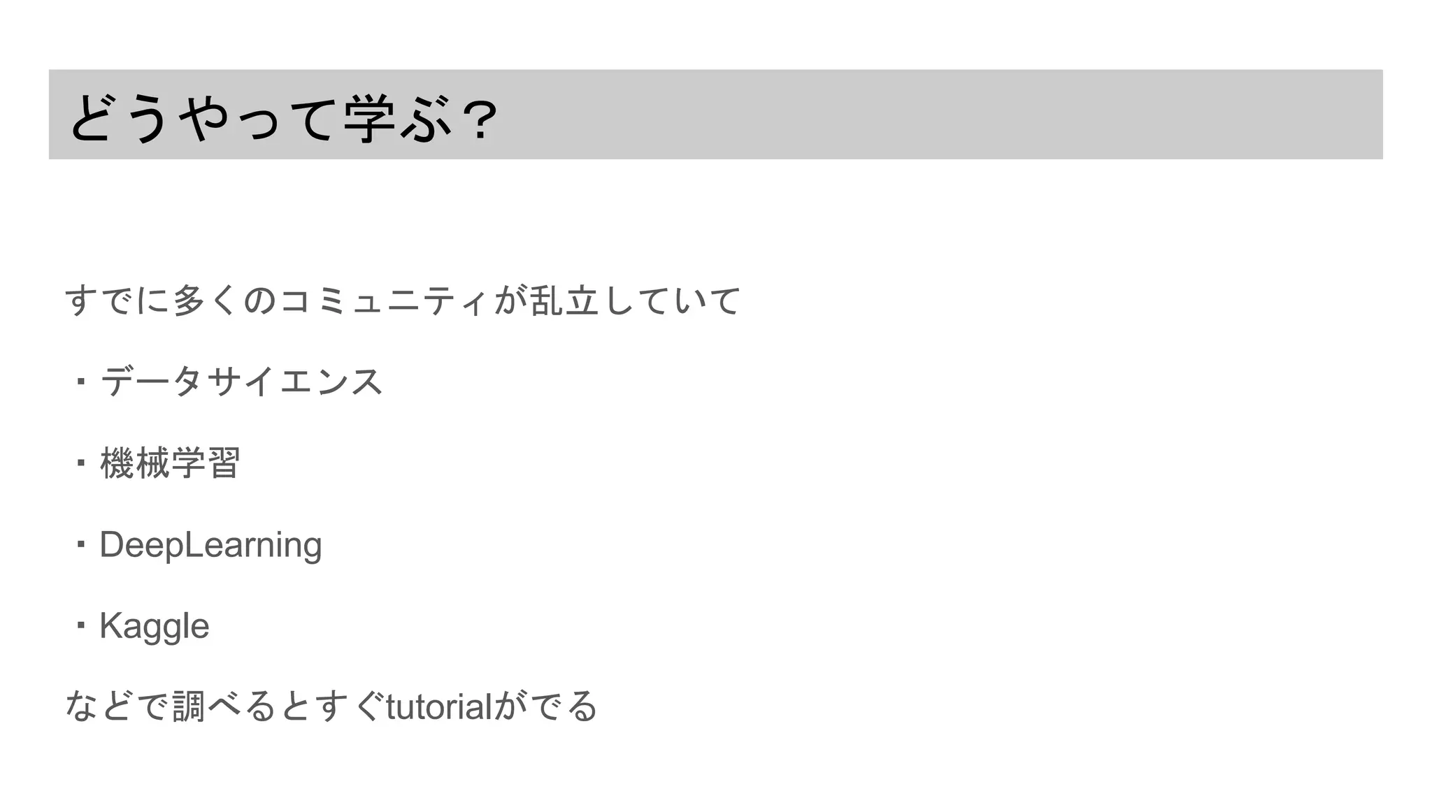 どうやって学ぶ？
すでに多くのコミュニティが乱立していて
・データサイエンス
・機械学習
・DeepLearning
・Kaggle
などで調べるとすぐtutorialがでる
 