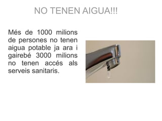Més de 1000 milions
de persones no tenen
aigua potable ja ara i
gairebé 3000 milions
no tenen accés als
serveis sanitaris.
NO TENEN AIGUA!!!
 