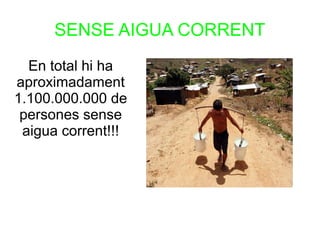SENSE AIGUA CORRENT
En total hi ha
aproximadament
1.100.000.000 de
persones sense
aigua corrent!!!
 