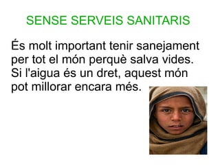SENSE SERVEIS SANITARIS
És molt important tenir sanejament
per tot el món perquè salva vides.
Si l'aigua és un dret, aquest món
pot millorar encara més.
 