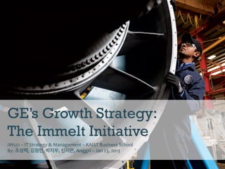 GE’s Growth Strategy:
The Immelt Initiative
IM551	
  –	
  IT	
  Strategy	
  &	
  Management	
  –	
  KAIST	
  Business	
  School	
  
By:	
  조성택,	
  김정민,	
  박지우,	
  신지은,	
  Anggri	
  –	
  Jan	
  23,	
  2013	
  
 