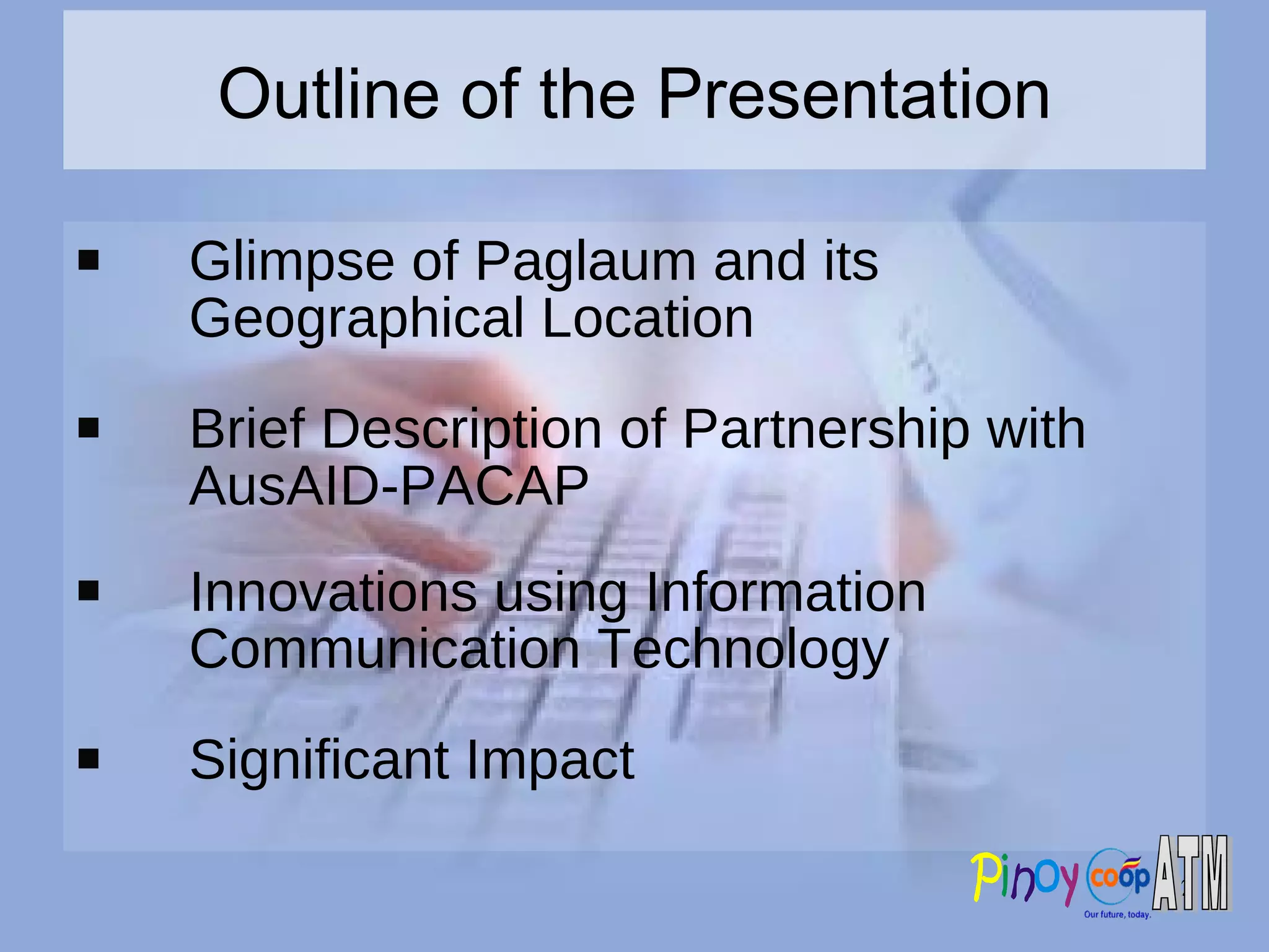 Outline of the Presentation Glimpse of Paglaum and its Geographical Location Brief Description of Partnership with AusAID-PACAP Innovations using Information Communication Technology Significant Impact  