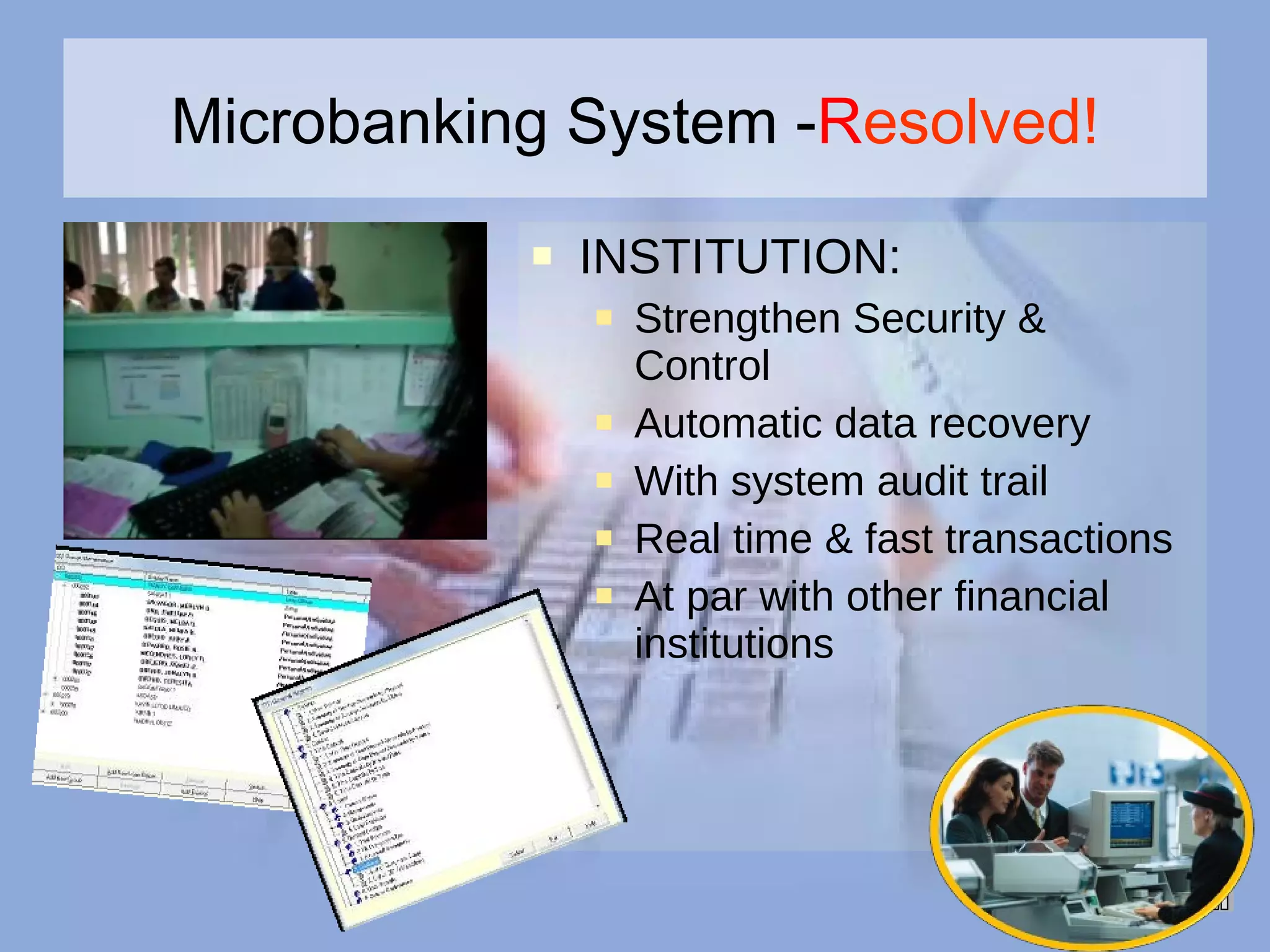 Microbanking System - R esolved! INSTITUTION: Strengthen Security & Control Automatic data recovery With system audit trail Real time & fast transactions At par with other financial institutions  