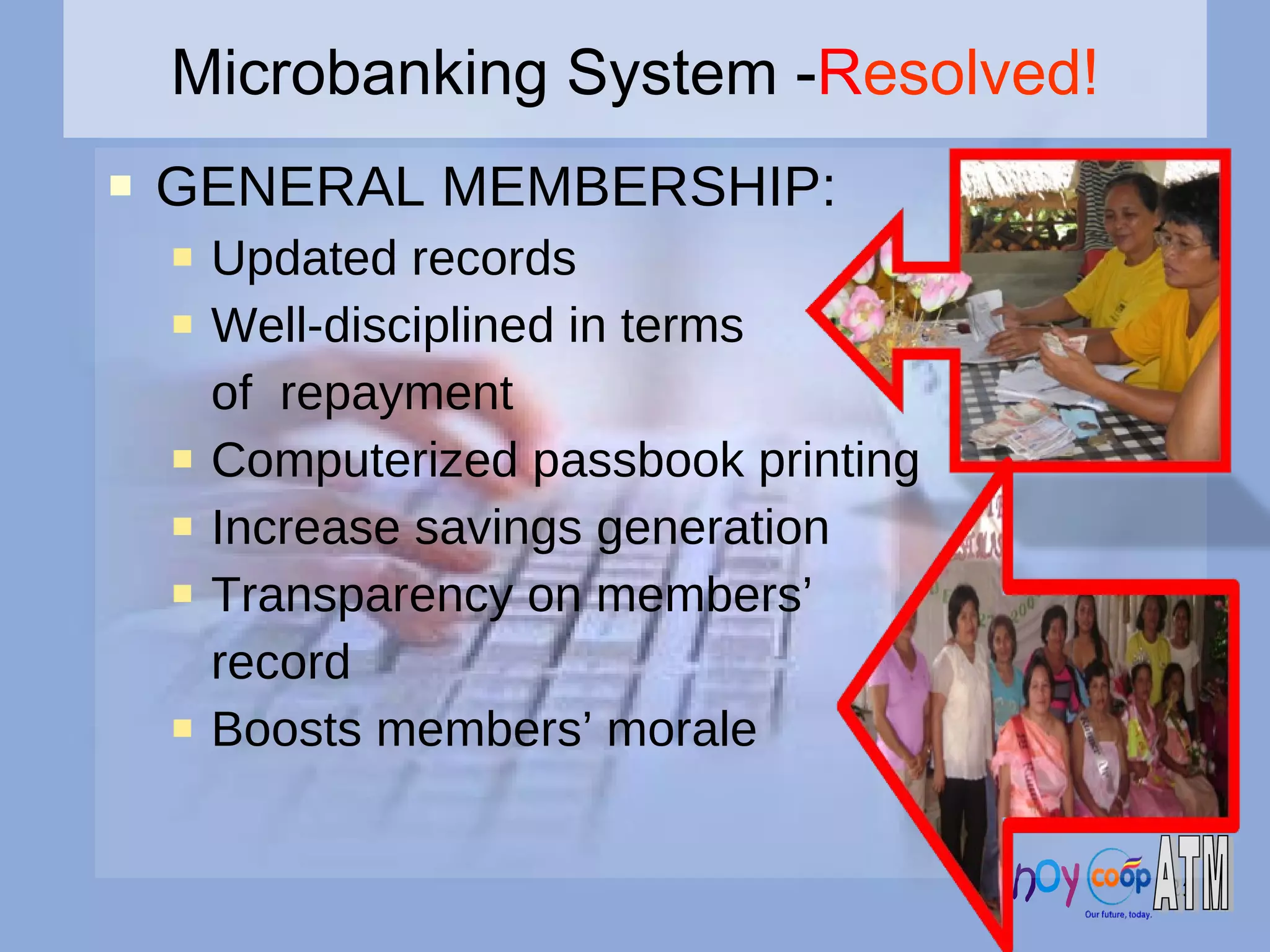GENERAL MEMBERSHIP: Updated records Well-disciplined in terms  of  repayment Computerized passbook printing Increase savings generation Transparency on members’ record  Boosts members’ morale Microbanking System - R esolved! 