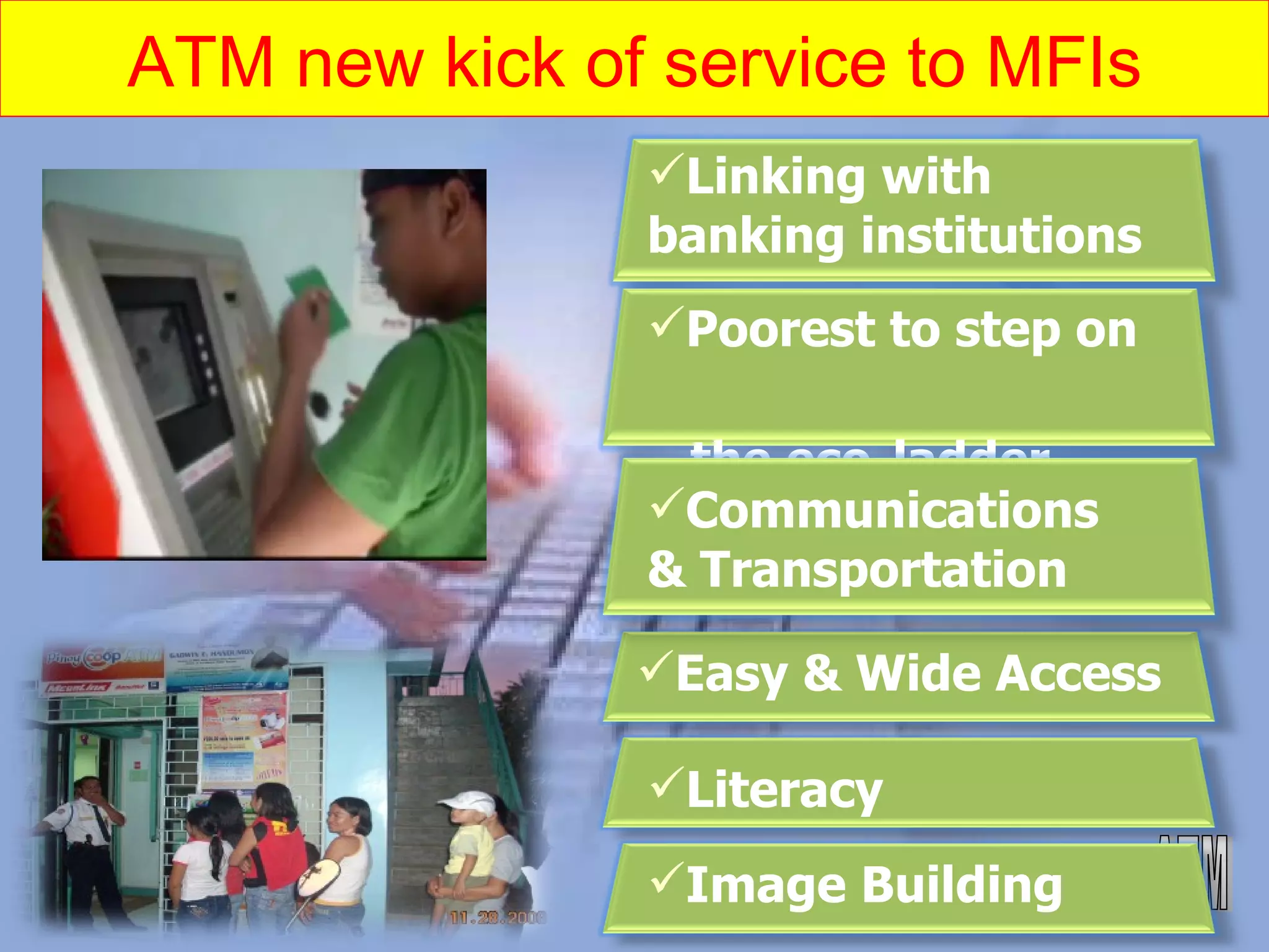 ATM new kick of service to MFIs Linking with banking institutions Literacy Easy & Wide Access Image Building Poorest to step on  the eco-ladder Communications & Transportation 