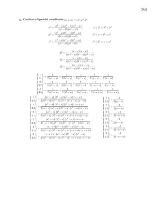 361
12. Confocal ellipsoidal coordinates (u, v, w) = (x1
, x2
, x3
)
x2
=
(a2
− u)(a2
− v)(a2
− w)
(a2 − b2)(a2 − c2)
, u < c2
< b2
< a2
y2
=
(b2
− u)(b2
− v)(b2
− w)
(b2 − a2)(b2 − c2)
, c2
< v < b2
< a2
z2
=
(c2
− u)(c2
− v)(c2
− w)
(c2 − a2)(c2 − b2)
, c2
< b2
< v < a2
h2
1 =
(u − v)(u − w)
4(a2 − u)(b2 − u)(c2 − u)
h2
2 =
(v − u)(v − w)
4(a2 − v)(b2 − v)(c2 − v)
h2
3 =
(w − u)(w − v)
4(a2 − w)(b2 − w)(c2 − w)
1
1 1
=
1
2 (a2 − u)
+
1
2 (b2 − u)
+
1
2 (c2 − u)
+
1
2 (u − v)
+
1
2 (u − w)
2
2 2
=
1
2 (a2 − v)
+
1
2 (b2 − v)
+
1
2 (c2 − v)
+
1
2 (−u + v)
+
1
2 (v − w)
3
3 3
=
1
2 (a2 − w)
+
1
2 (b2 − w)
+
1
2 (c2 − w)
+
1
2 (−u + w)
+
1
2 (−v + w)
1
2 2
=
a2
− u b2
− u c2
− u (v − w)
2 (a2 − v) (b2 − v) (c2 − v) (u − v) (u − w)
1
3 3
=
a2
− u b2
− u c2
− u (−v + w)
2 (u − v) (a2 − w) (b2 − w) (c2 − w) (u − w)
2
1 1
=
a2
− v b2
− v c2
− v (u − w)
2 (a2 − u) (b2 − u) (c2 − u) (−u + v) (v − w)
2
3 3
=
a2
− v b2
− v c2
− v (−u + w)
2 (−u + v) (a2 − w) (b2 − w) (c2 − w) (v − w)
3
1 1
=
(u − v) a2
− w b2
− w c2
− w
2 (a2 − u) (b2 − u) (c2 − u) (−u + w) (−v + w)
3
2 2
=
(−u + v) a2
− w b2
− w c2
− w
2 (a2 − v) (b2 − v) (c2 − v) (−u + w) (−v + w)
1
1 2
=
−1
2 (u − v)
1
1 3
=
−1
2 (u − w)
2
2 1
=
−1
2 (−u + v)
2
2 3
=
−1
2 (v − w)
3
3 1
=
−1
2 (−u + w)
3
3 2
=
−1
2 (−v + w)
 