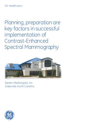 GE Healthcare




Planning, preparation are
key factors in successful
implementation of
Contrast-Enhanced
Spectral Mammography




Eastern Radiologists, Inc.
Greenville, North Carolina
 