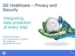 Page 1
GE Healthcare – Privacy and
Security
Claude Champagne
EU Privacy program manager
GE Healthcare
September 23th, 2015
Integrating
data protection
at every step
 