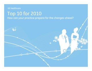 GE Healthcare


Top 10 for 2010
How can your practice prepare for the changes ahead?




                                                                       1/
                                                       GE Top 10 in 2010 /
                                                              12/10/2009
 