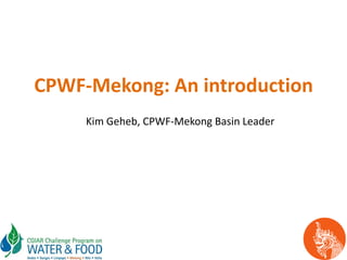 CPWF-Mekong: An introduction
Kim Geheb, CPWF-Mekong Basin Leader
 