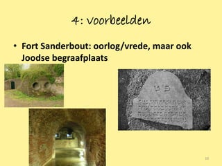 4: voorbeelden
• Fort Sanderbout: oorlog/vrede, maar ook
  Joodse begraafplaats




                                            10
 