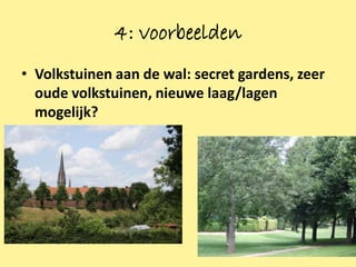 4: voorbeelden
• Volkstuinen aan de wal: secret gardens, zeer
  oude volkstuinen, nieuwe laag/lagen
  mogelijk?




                                                 11
 