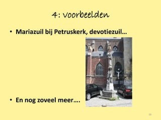 4: voorbeelden
• Mariazuil bij Petruskerk, devotiezuil…




• En nog zoveel meer….
                                           19
 