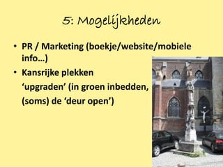 5: Mogelijkheden
• PR / Marketing (boekje/website/mobiele
  info…)
• Kansrijke plekken
  ‘upgraden’ (in groen inbedden,
  (soms) de ‘deur open’)




                                           21
 