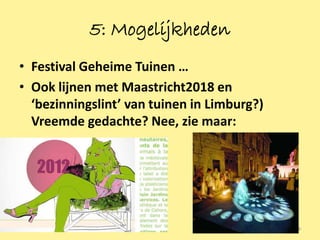 5: Mogelijkheden
• Festival Geheime Tuinen …
• Ook lijnen met Maastricht2018 en
  ‘bezinningslint’ van tuinen in Limburg?)
  Vreemde gedachte? Nee, zie maar:




                                             24
 
