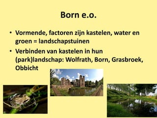 Born e.o.
• Vormende, factoren zijn kastelen, water en
  groen = landschapstuinen
• Verbinden van kastelen in hun
  (park)landschap: Wolfrath, Born, Grasbroek,
  Obbicht




                                                30
 