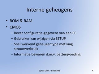 Interne geheugens ROM & RAM CMOS Bevat configuratie-gegevens van een PC Gebruiker kan wijzigen via SETUP Snel werkend geheugentype met laag stroomverbruik Informatie bewaren d.m.v. batterijvoeding Syntra Genk - Bart Raets 