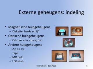 Externe geheugens: indeling Magnetische hulpgeheugens Diskette, harde schijf Optische hulpgeheugens Cd-rom, cd-r, cd-rw, dvd Andere hulpgeheugens Zip en Jaz Tape MO disk USB stick Syntra Genk - Bart Raets 