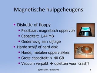 Magnetische hulpgeheugens Syntra Genk - Bart Raets Diskette of floppy Plooibaar, magnetisch oppervlak Capaciteit: 1,44 MB Onderhevig aan slijtage Harde schijf of hard disk Harde, metalen oppervlakken Grote capaciteit: > 40 GB Vacuüm verpakt    opletten voor ‘crash’! 