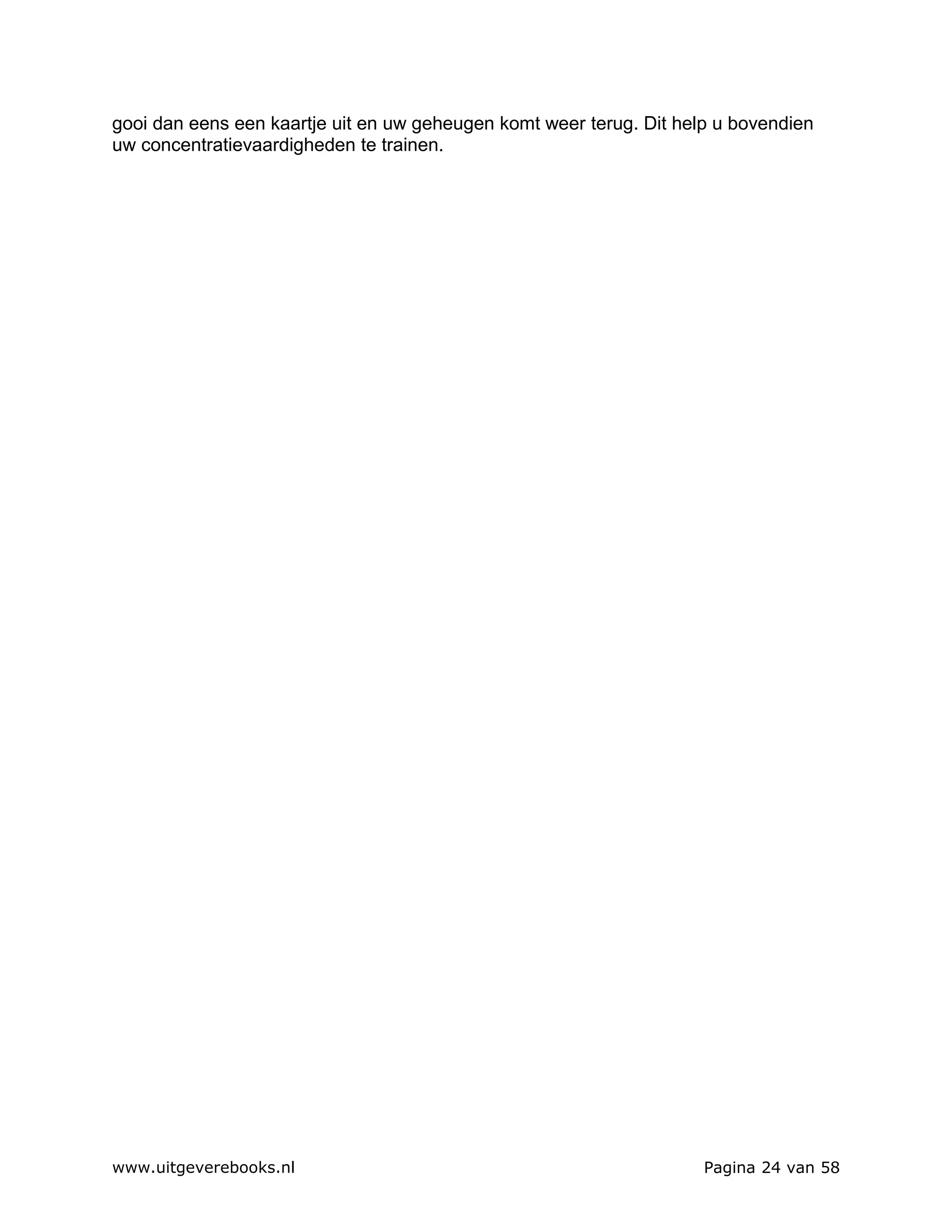 gooi dan eens een kaartje uit en uw geheugen komt weer terug. Dit help u bovendien
uw concentratievaardigheden te trainen.




www.uitgeverebooks.nl                                                Pagina 24 van 58
 