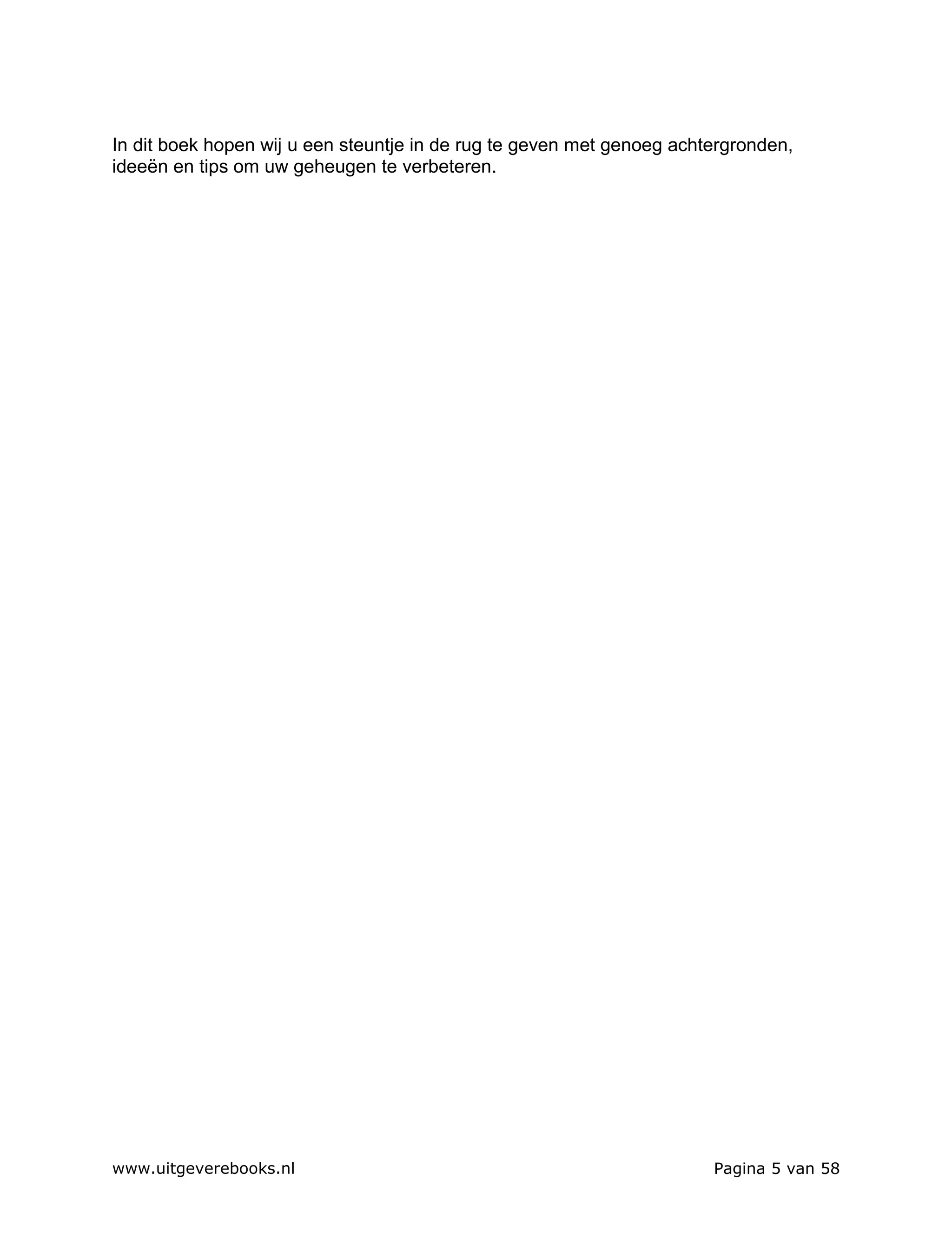 In dit boek hopen wij u een steuntje in de rug te geven met genoeg achtergronden,
ideeën en tips om uw geheugen te verbeteren.




www.uitgeverebooks.nl                                                  Pagina 5 van 58
 