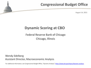 Congressional Budget Office
Dynamic Scoring at CBO
For additional information, see Congressional Budget Office, “Dynamic Analysis,” https://www.cbo.gov/topics/dynamic-analysis.
Federal Reserve Bank of Chicago
Chicago, Illinois
Wendy Edelberg
Assistant Director, Macroeconomic Analysis
August 14, 2015
 
