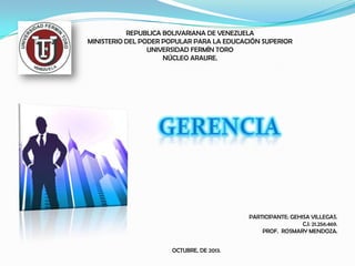 REPUBLICA BOLIVARIANA DE VENEZUELA
MINISTERIO DEL PODER POPULAR PARA LA EDUCACIÓN SUPERIOR
UNIVERSIDAD FERMÍN TORO
NÚCLEO ARAURE.

PARTICIPANTE: GEHISA VILLEGAS.
C.I: 21.256.469.
PROF. ROSMARY MENDOZA.
OCTUBRE, DE 2013.

 