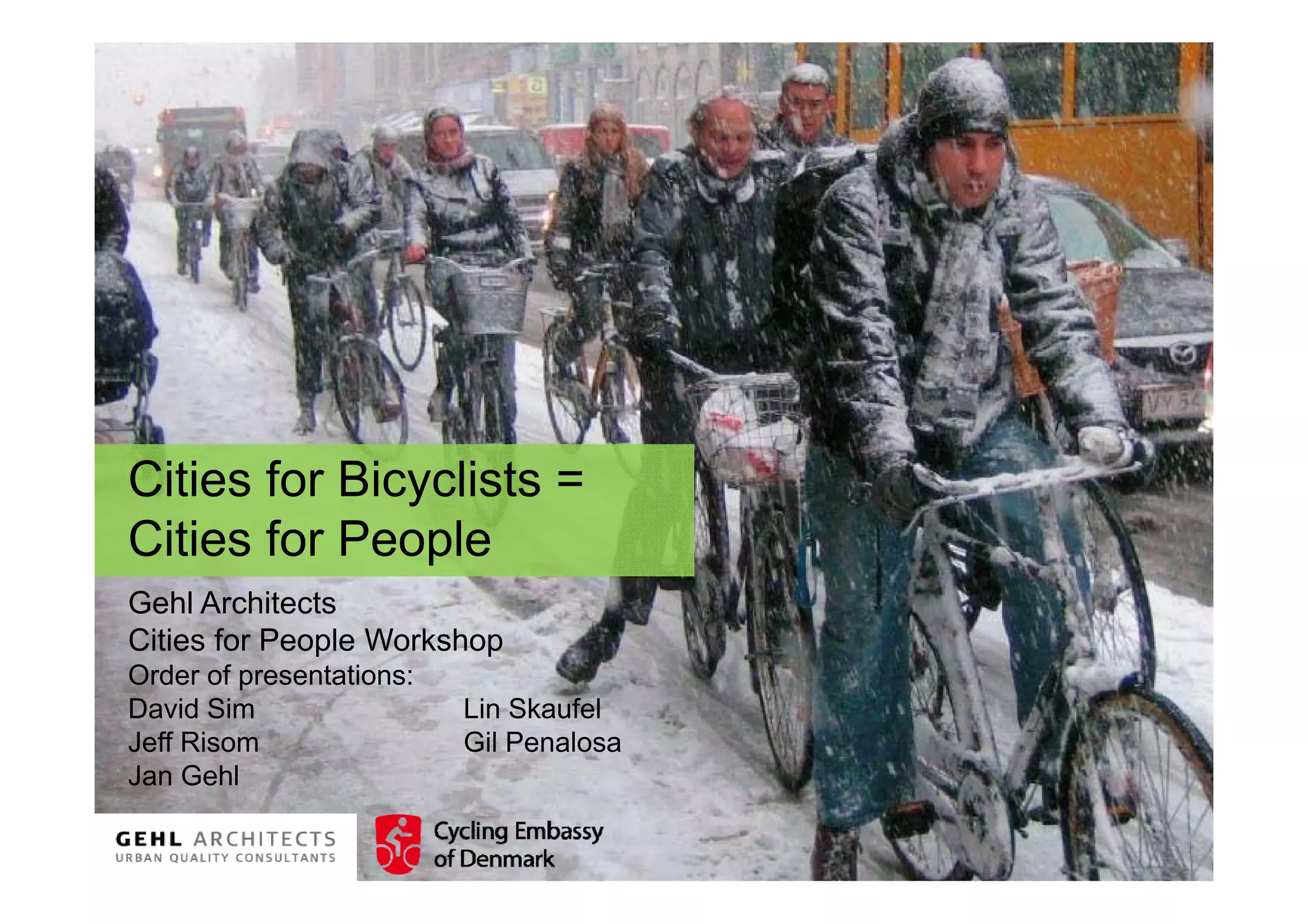Cities for Bicyclists =
Citi f Bi       li t
Cities for People
Gehl Architects
Cities for People Workshop
Order of presentations:
David Sim                 Lin Skaufel
Jeff Risom                Gil Penalosa
Jan Gehl
 