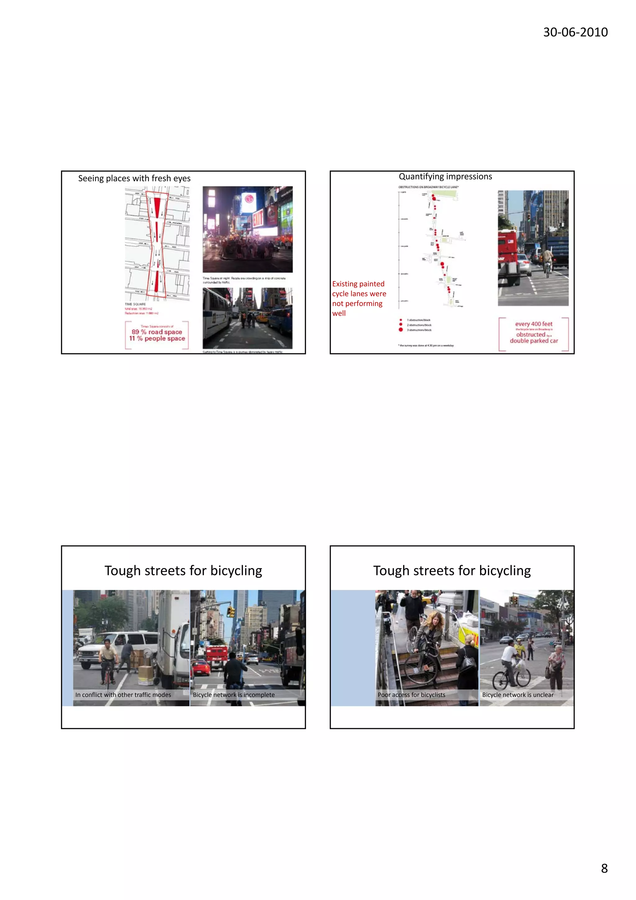 30‐06‐2010




 Seeing places with fresh eyes                                                              Quantifying impressions




                                                                       Existing painted
                                                                       cycle lanes were
                                                                       not performing
                                                                       well




          Tough streets for bicycling                                              Tough streets for bicycling




In conflict with other traffic modes   Bicycle network is incomplete                Poor access for bicyclists   Bicycle network is unclear




                                                                                                                                               8
 