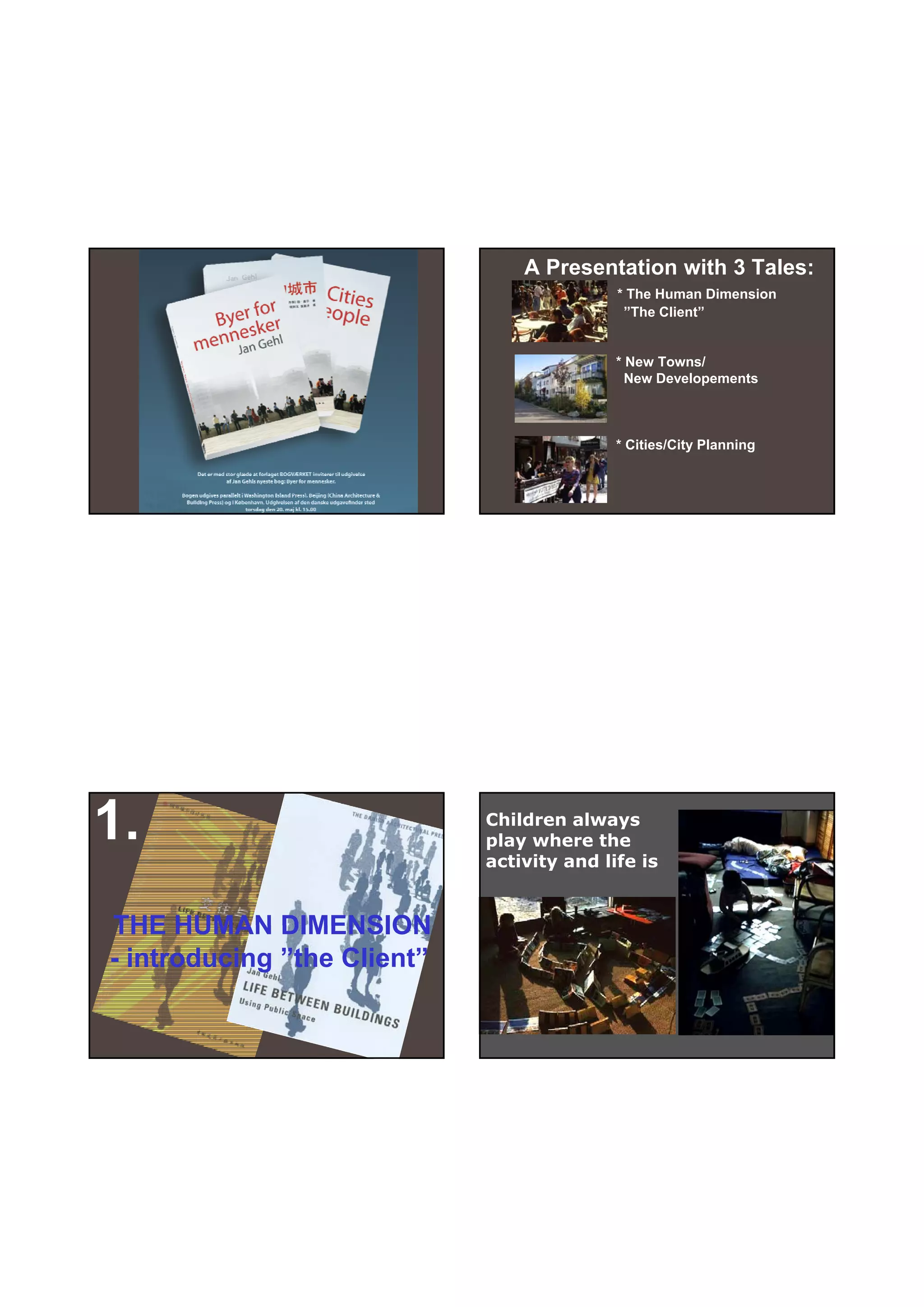 30-06-
                                                                     30-06-2010




                                 A Presentation with 3 Tales:
                                            * The Human Dimension
                                             ”The Client”


                                            * New Towns/
                                              New Developements



                                            * Cities/City Planning




1.                           Children always
                             play where the
                             activity and life is


THE HUMAN DIMENSION
- introducing ”the Client”




                                                                             4
 