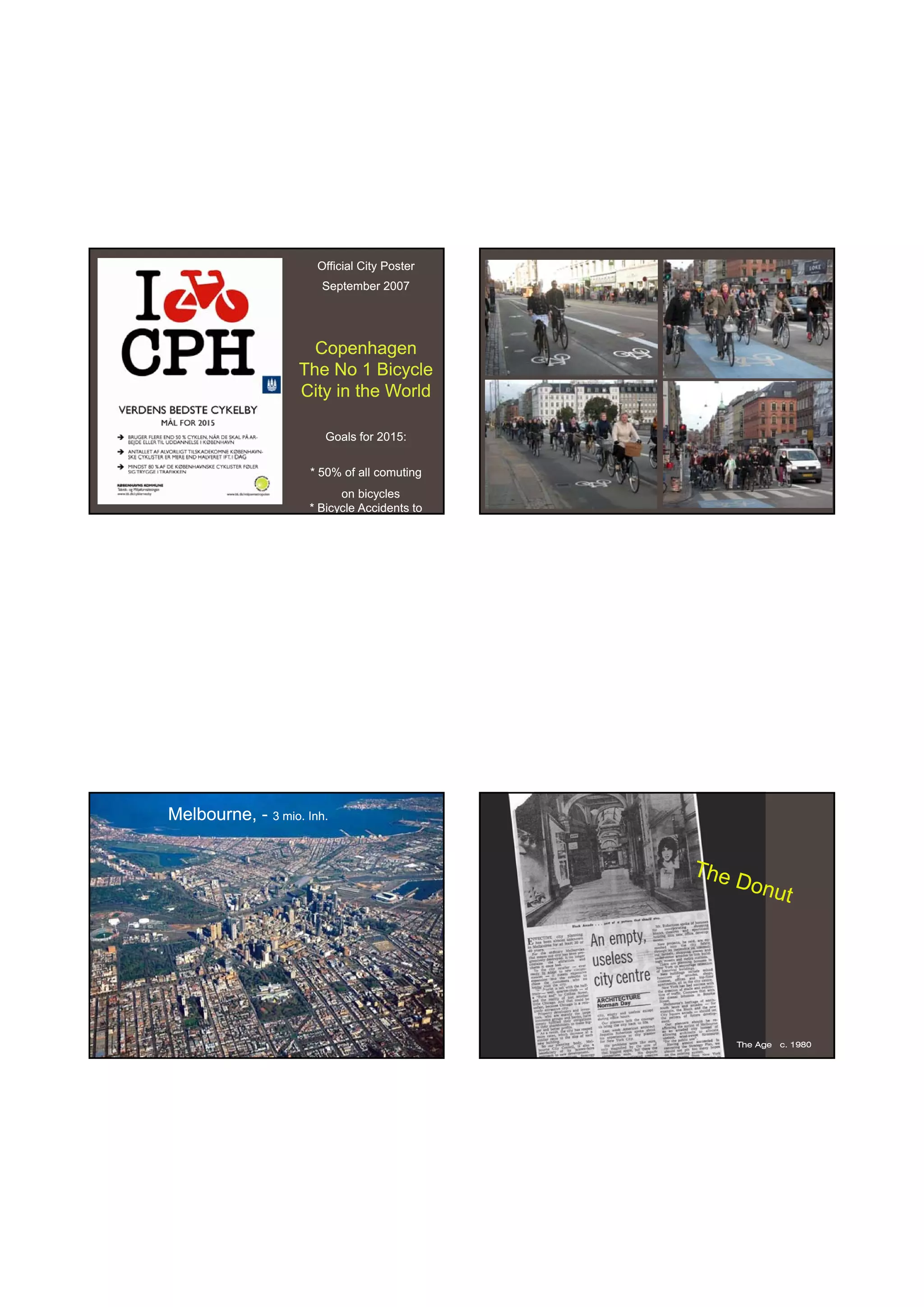 30-06-
                                                          30-06-2010




                      Official City Poster
                       September 2007




                     Copenhagen
                   The No 1 Bicycle
                   City in the World

                        Goals for 2015:


                     * 50% of all comuting
                           on bicycles
                     * Bicycle Accidents to




Melbourne, - 3 mio. Inh.




                                              The Age   c. 1980




                                                                  19
 