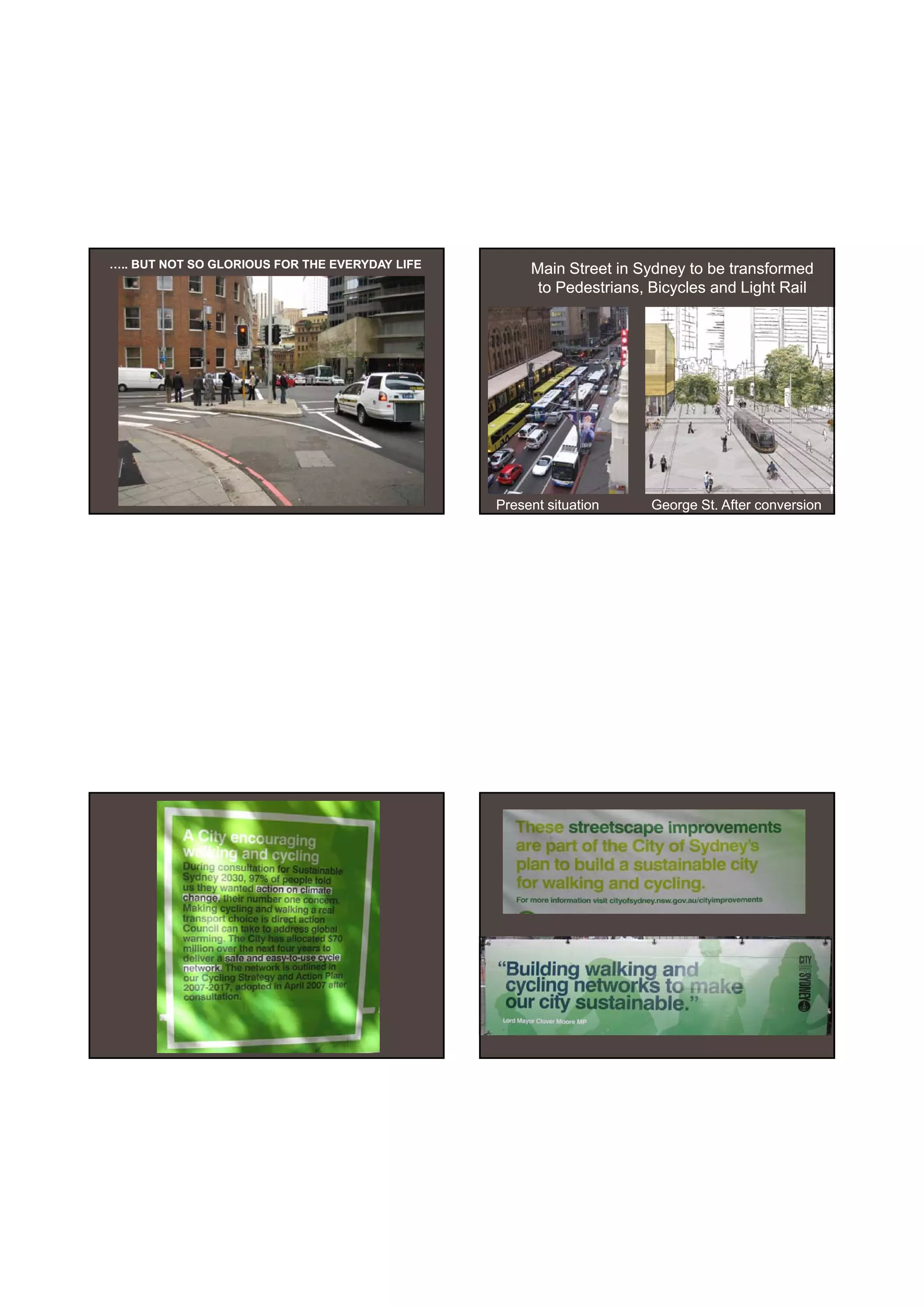 30-06-
                                                                                           30-06-2010




….. BUT NOT SO GLORIOUS FOR THE EVERYDAY LIFE        Main Street in Sydney to be transformed
                                                      to Pedestrians, Bicycles and Light Rail




                                                Present situation     George St. After conversion




                                                                                                    22
 