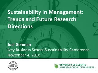 Sustainability in Management:
Trends and Future Research
Directions
Joel Gehman
Ivey Business School Sustainability Conference
November 4, 2016
 