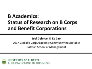 B Academics:
Status of Research on B Corps
and Benefit Corporations
Joel Gehman & Ke Cao
2017 Global B Corp Academic Community Roundtable
Rotman School of Management
 