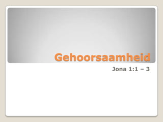 Gehoorsaamheid
Jona 1:1 – 3

 