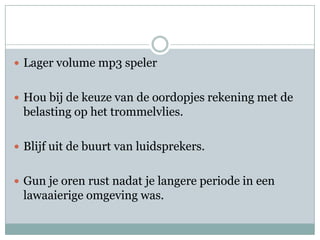 Lager volume mp3 spelerHou bij de keuze van de oordopjes rekening met de belasting op het trommelvlies.Blijf uit de buurt van luidsprekers.Gun je oren rust nadat je langere periode in een lawaaierige omgeving was.