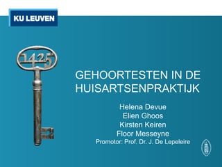 GEHOORTESTEN IN DE
HUISARTSENPRAKTIJK
Helena Devue
Elien Ghoos
Kirsten Keiren
Floor Messeyne
Promotor: Prof. Dr. J. De Lepeleire
 