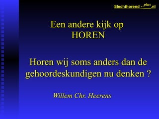 plus
                            Slechthorend -          .nl



     Een andere kijk op
          HOREN

 Horen wij soms anders dan de
gehoordeskundigen nu denken ?

      Willem Chr. Heerens
 