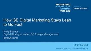 How GE Digital Marketing Stays Lean
to Go Fast
#B2BSummit
April 29-30, 2015 | AT&T Park, San Francisco, CA
Holly Bounds
Digital Strategy Leader, GE Energy Management
@hollymbounds
 
