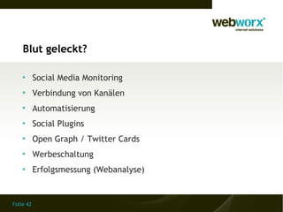 Folie 42
Blut geleckt?

Social Media Monitoring

Verbindung von Kanälen

Automatisierung

Social Plugins

Open Graph / Twitter Cards

Werbeschaltung

Erfolgsmessung (Webanalyse)
 