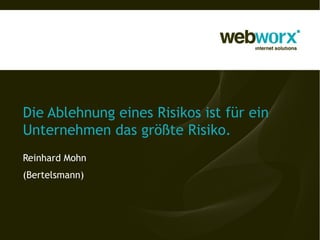 Die Ablehnung eines Risikos ist für ein
Unternehmen das größte Risiko.
Reinhard Mohn
(Bertelsmann)
 