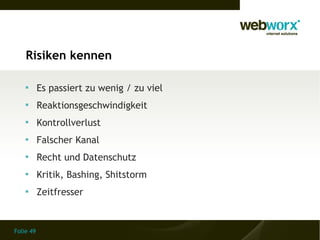 Folie 49
Risiken kennen

Es passiert zu wenig / zu viel

Reaktionsgeschwindigkeit

Kontrollverlust

Falscher Kanal

Recht und Datenschutz

Kritik, Bashing, Shitstorm

Zeitfresser
 
