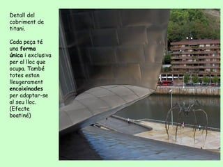 Detall del
cobriment de
titani.

Cada peça té
una forma
única i exclusiva
per al lloc que
ocupa. També
totes estan
lleugerament
encoixinades
per adaptar-se
al seu lloc.
(Efecte
boatiné)
 