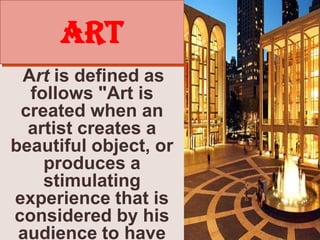 ARTArtis defined as  follows "Art is created when an artist creates a beautiful object, or produces a stimulating experience that is considered by his audience to have artistic merit.“