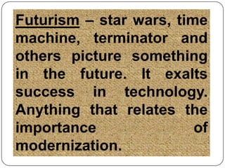 Futurism – star wars, time machine, terminator and others picture something in the future. It exalts success in technology. Anything that relates the importance of modernization.  