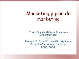Marketing y plan de marketing Creación y Gestión de Empresas Informáticas DOE Escuela T. S. de Informática Aplicada Jose Onofre Montesa Andres 2003-2004  