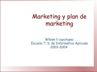 Marketing y plan de
marketing
Wilson li cuyutupac
Escuela T. S. de Informática Aplicada
2003-2004
 