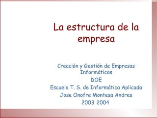La estructura de la
empresa
Creación y Gestión de Empresas
Informáticas
DOE
Escuela T. S. de Informática Aplicada
Jose Onofre Montesa Andres
2003-2004
 
