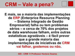 E mais, se a maioria das implementações de  ERP  (Enterprice Resource Planning – Sistema Integrado de Gestão Empresarial) falha ou tem problemas sérios – e cerca de 70% dos projetos de data warehouse falham, entre outras estatísticas agradáveis – é fácil prever que a grande maioria das implementações de iniciativas de  CRM vai falhar, gostemos ou não . CRM – Vale a pena?   