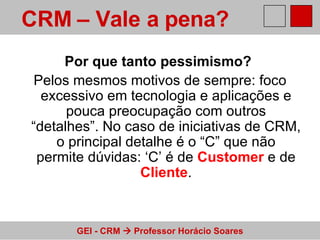 Por que tanto pessimismo?   Pelos mesmos motivos de sempre: foco excessivo em tecnologia e aplicações e pouca preocupação com outros “detalhes”. No caso de iniciativas de CRM, o principal detalhe é o “C” que não permite dúvidas: ‘C’ é de  Customer  e de  Cliente . CRM – Vale a pena?   